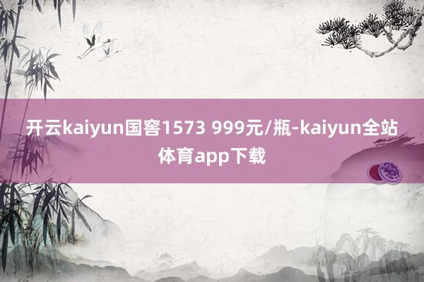 开云kaiyun国窖1573 999元/瓶-kaiyun全站体育app下载