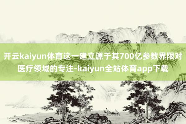 开云kaiyun体育这一建立源于其700亿参数界限对医疗领域的专注-kaiyun全站体育app下载
