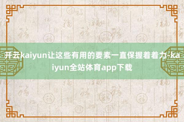 开云kaiyun让这些有用的要素一直保握着着力-kaiyun全站体育app下载