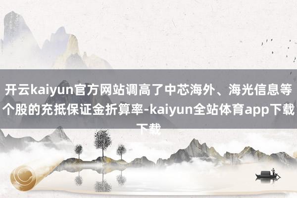 开云kaiyun官方网站调高了中芯海外、海光信息等个股的充抵保证金折算率-kaiyun全站体育app下载