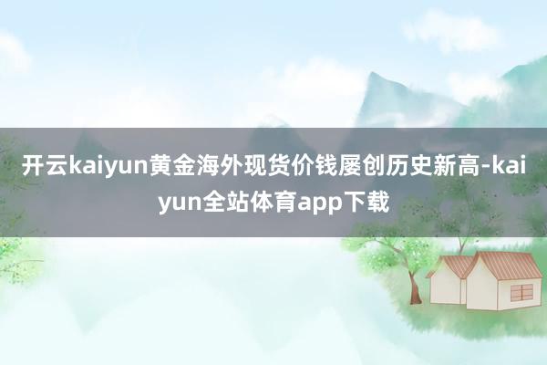 开云kaiyun黄金海外现货价钱屡创历史新高-kaiyun全站体育app下载