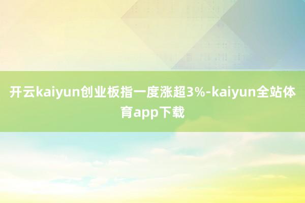 开云kaiyun创业板指一度涨超3%-kaiyun全站体育app下载
