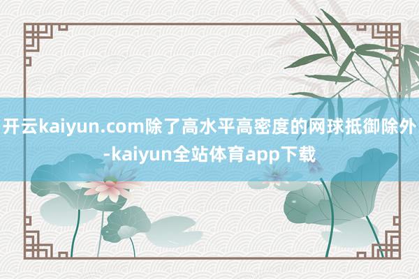 开云kaiyun.com除了高水平高密度的网球抵御除外-kaiyun全站体育app下载