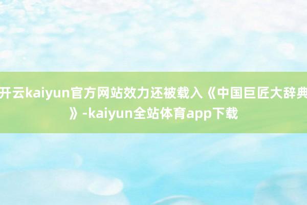 开云kaiyun官方网站效力还被载入《中国巨匠大辞典》-kaiyun全站体育app下载