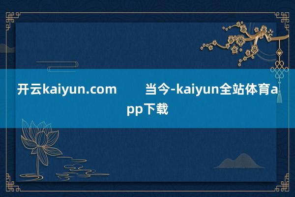 开云kaiyun.com 当今-kaiyun全站体育app下载