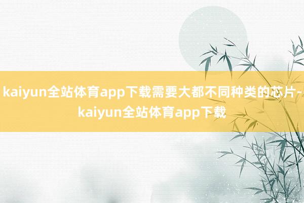 kaiyun全站体育app下载需要大都不同种类的芯片-kaiyun全站体育app下载
