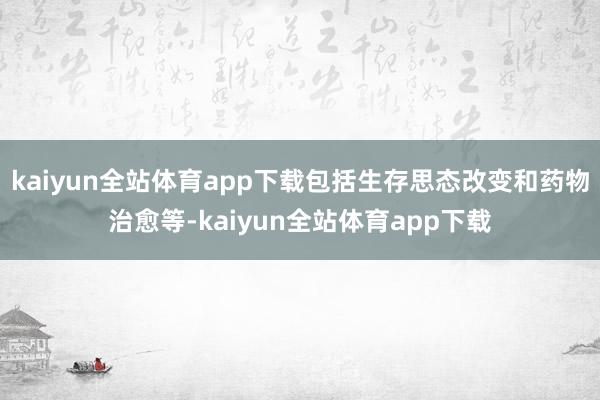 kaiyun全站体育app下载包括生存思态改变和药物治愈等-kaiyun全站体育app下载