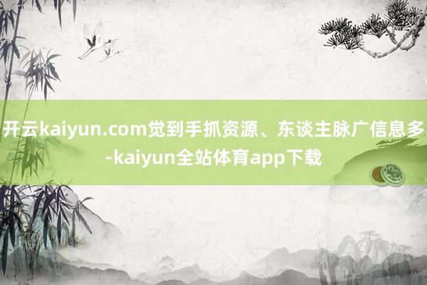 开云kaiyun.com觉到手抓资源、东谈主脉广信息多-kaiyun全站体育app下载