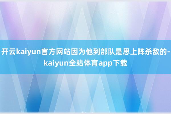 开云kaiyun官方网站因为他到部队是思上阵杀敌的-kaiyun全站体育app下载