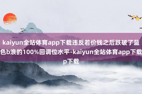 kaiyun全站体育app下载违反若价钱之后跌破了蓝色b浪的100%回调位水平-kaiyun全站体育app下载