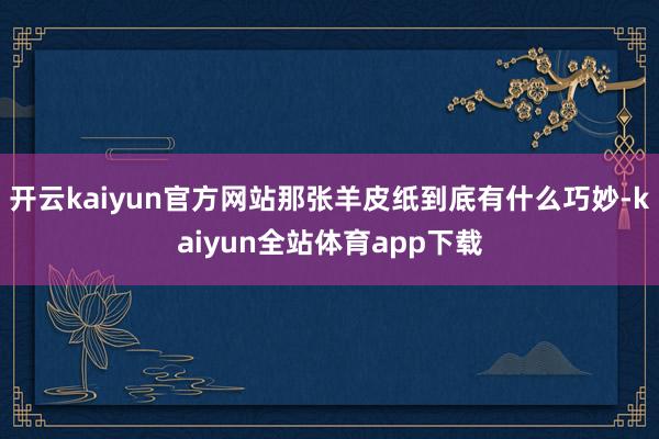 开云kaiyun官方网站那张羊皮纸到底有什么巧妙-kaiyun全站体育app下载
