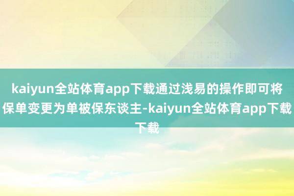 kaiyun全站体育app下载通过浅易的操作即可将保单变更为单被保东谈主-kaiyun全站体育app下载