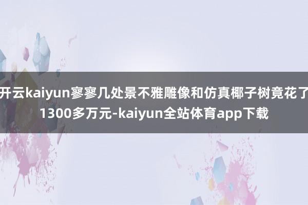 开云kaiyun寥寥几处景不雅雕像和仿真椰子树竟花了1300多万元-kaiyun全站体育app下载