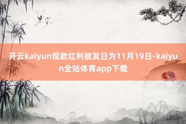 开云kaiyun现款红利披发日为11月19日-kaiyun全站体育app下载