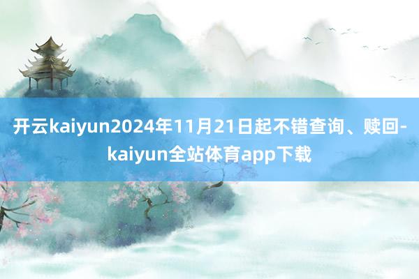 开云kaiyun2024年11月21日起不错查询、赎回-kaiyun全站体育app下载