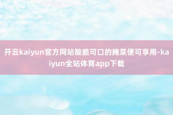 开云kaiyun官方网站酸脆可口的腌菜便可享用-kaiyun全站体育app下载