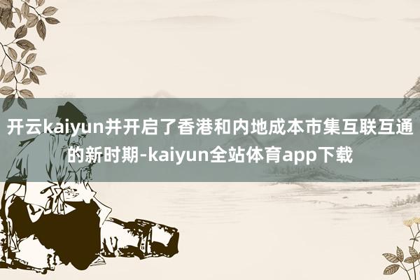 开云kaiyun并开启了香港和内地成本市集互联互通的新时期-kaiyun全站体育app下载