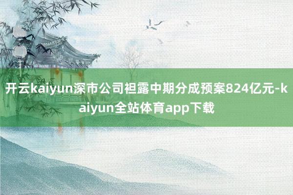 开云kaiyun深市公司袒露中期分成预案824亿元-kaiyun全站体育app下载