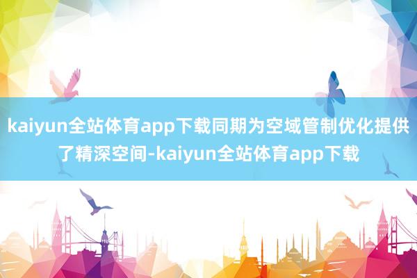 kaiyun全站体育app下载同期为空域管制优化提供了精深空间-kaiyun全站体育app下载