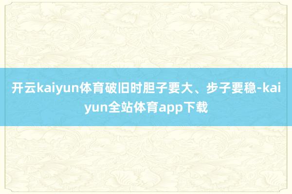 开云kaiyun体育破旧时胆子要大、步子要稳-kaiyun全站体育app下载