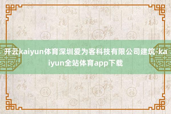 开云kaiyun体育深圳爱为客科技有限公司建筑-kaiyun全站体育app下载