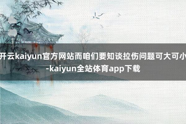 开云kaiyun官方网站而咱们要知谈拉伤问题可大可小-kaiyun全站体育app下载