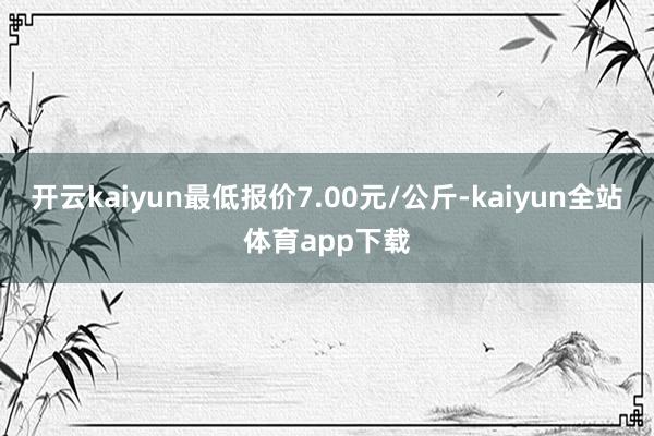 开云kaiyun最低报价7.00元/公斤-kaiyun全站体育app下载