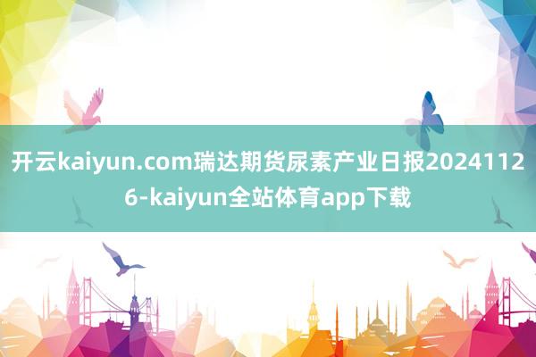 开云kaiyun.com瑞达期货尿素产业日报20241126-kaiyun全站体育app下载