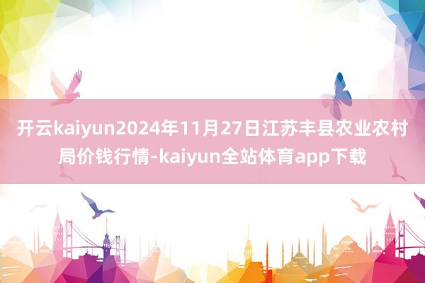 开云kaiyun2024年11月27日江苏丰县农业农村局价钱行情-kaiyun全站体育app下载