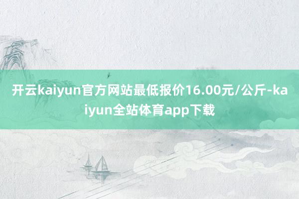 开云kaiyun官方网站最低报价16.00元/公斤-kaiyun全站体育app下载
