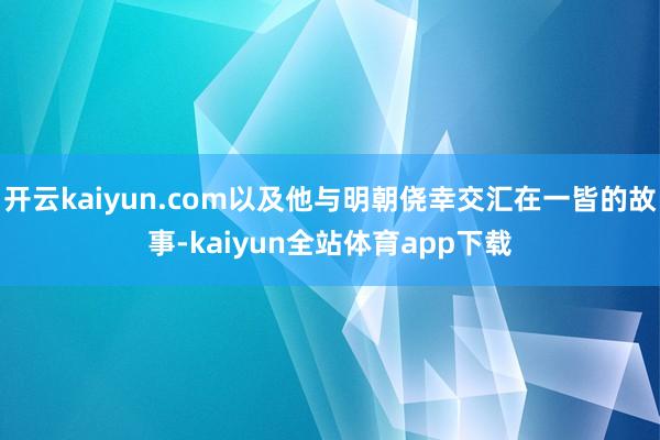 开云kaiyun.com以及他与明朝侥幸交汇在一皆的故事-kaiyun全站体育app下载