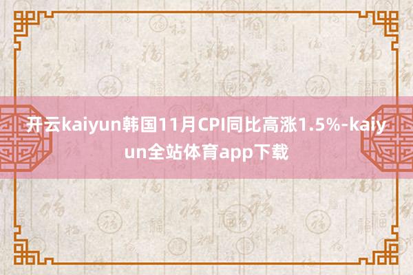 开云kaiyun韩国11月CPI同比高涨1.5%-kaiyun全站体育app下载
