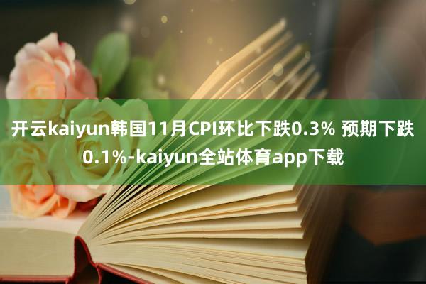 开云kaiyun韩国11月CPI环比下跌0.3% 预期下跌0.1%-kaiyun全站体育app下载