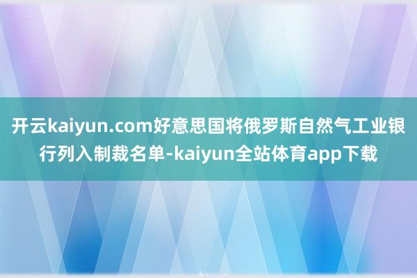 开云kaiyun.com好意思国将俄罗斯自然气工业银行列入制裁名单-kaiyun全站体育app下载