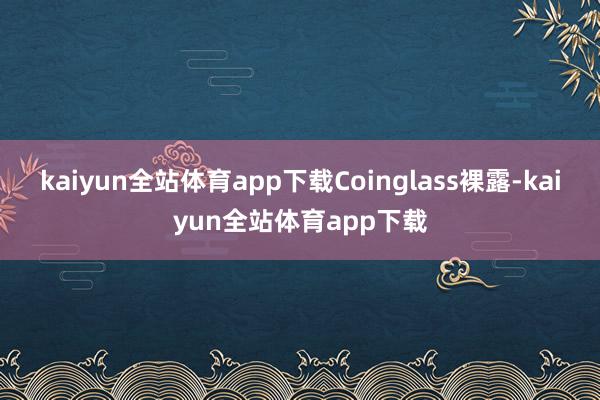 kaiyun全站体育app下载Coinglass裸露-kaiyun全站体育app下载