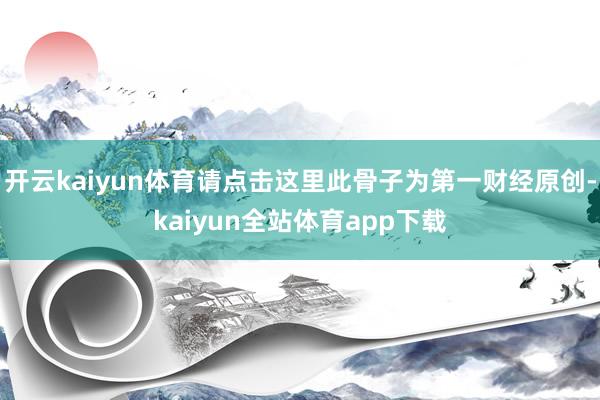 开云kaiyun体育请点击这里此骨子为第一财经原创-kaiyun全站体育app下载