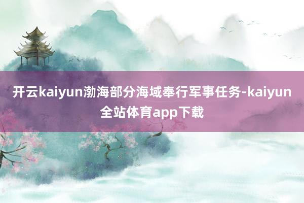 开云kaiyun渤海部分海域奉行军事任务-kaiyun全站体育app下载