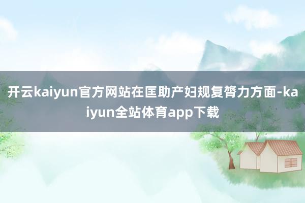 开云kaiyun官方网站在匡助产妇规复膂力方面-kaiyun全站体育app下载