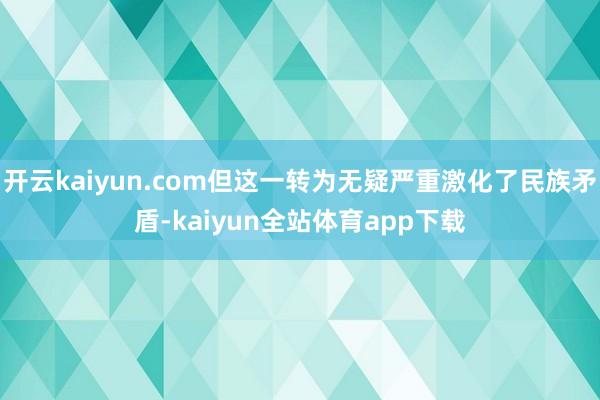 开云kaiyun.com但这一转为无疑严重激化了民族矛盾-kaiyun全站体育app下载