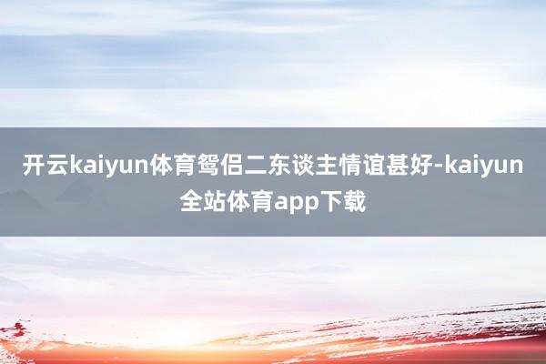 开云kaiyun体育鸳侣二东谈主情谊甚好-kaiyun全站体育app下载