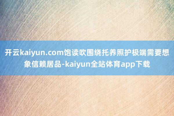 开云kaiyun.com饱读吹围绕托养照护极端需要想象信赖居品-kaiyun全站体育app下载