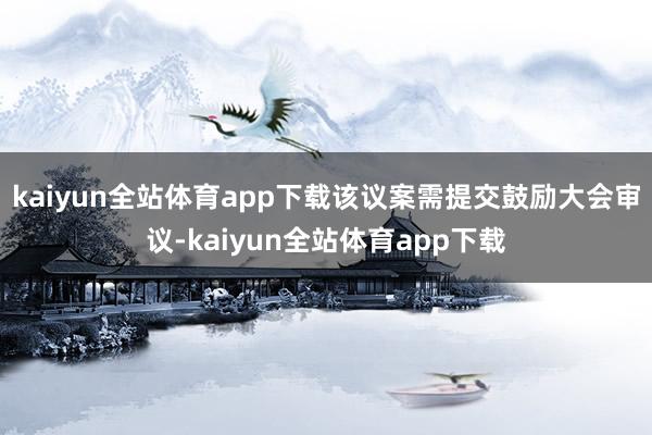 kaiyun全站体育app下载该议案需提交鼓励大会审议-kaiyun全站体育app下载
