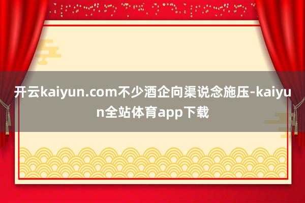 开云kaiyun.com不少酒企向渠说念施压-kaiyun全站体育app下载