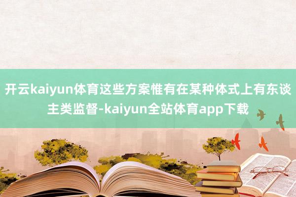 开云kaiyun体育这些方案惟有在某种体式上有东谈主类监督-kaiyun全站体育app下载