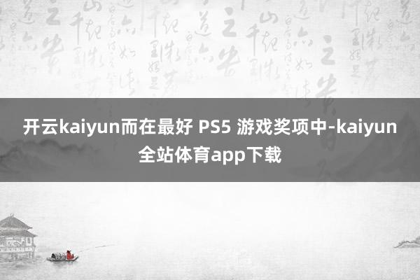 开云kaiyun而在最好 PS5 游戏奖项中-kaiyun全站体育app下载