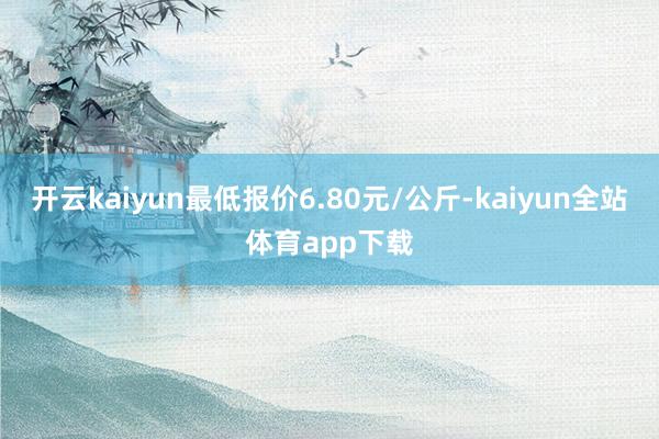 开云kaiyun最低报价6.80元/公斤-kaiyun全站体育app下载