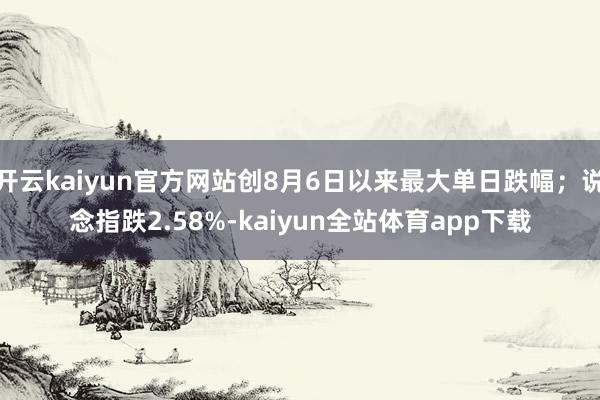 开云kaiyun官方网站创8月6日以来最大单日跌幅;说念指跌2.58%-kaiyun全站体育app下载