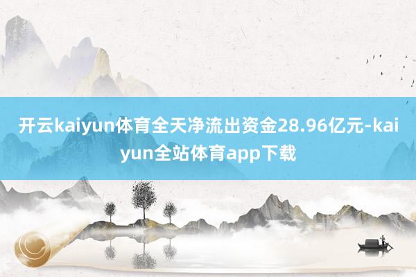 开云kaiyun体育全天净流出资金28.96亿元-kaiyun全站体育app下载
