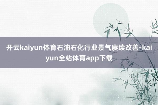 开云kaiyun体育石油石化行业景气赓续改善-kaiyun全站体育app下载