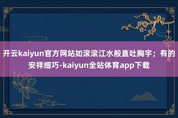 开云kaiyun官方网站如滚滚江水般直吐胸宇；有的安祥细巧-kaiyun全站体育app下载